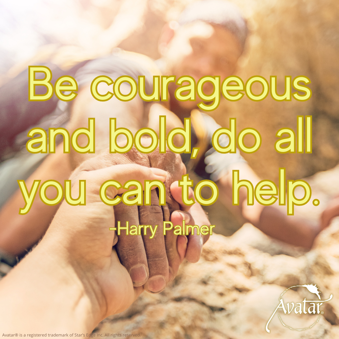 Be courageous and bold, do all you can to help.