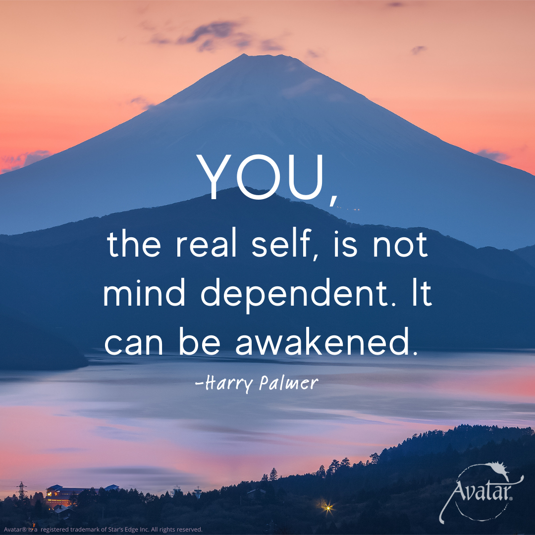 You, the real self, is not mind dependent. It can be awakened. Harry Palmer, creator of the Avatar Materials