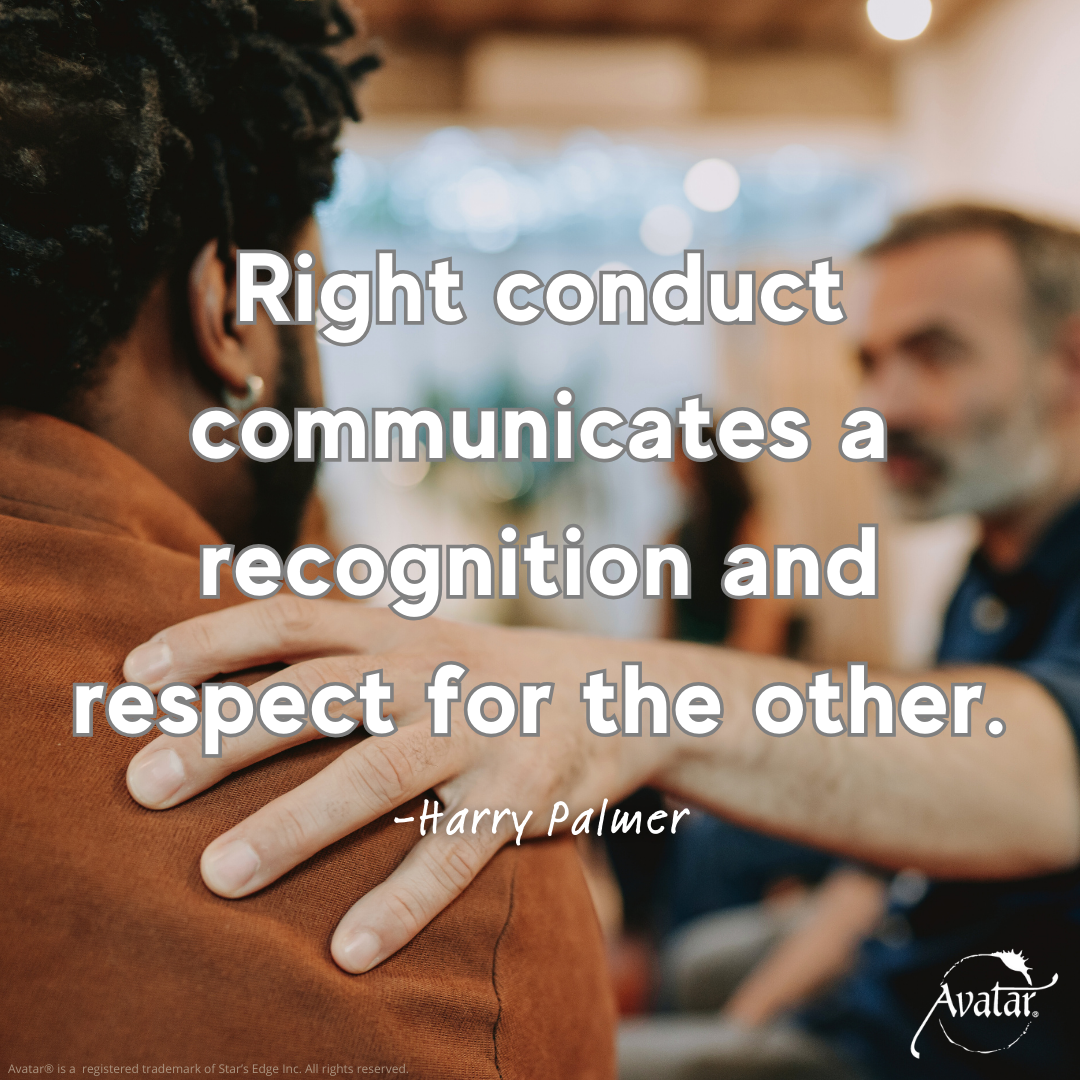 Right conduct communicates a recognition and respect for the other - Harry Palmer, author of the Avatar Materials