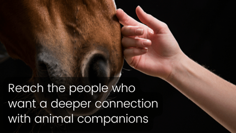 Reach the people who want a deeper connection with animal companions